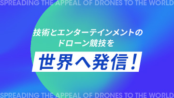 技術とエンターテインメントの新たな形としてドローン競技を世界へ発信！