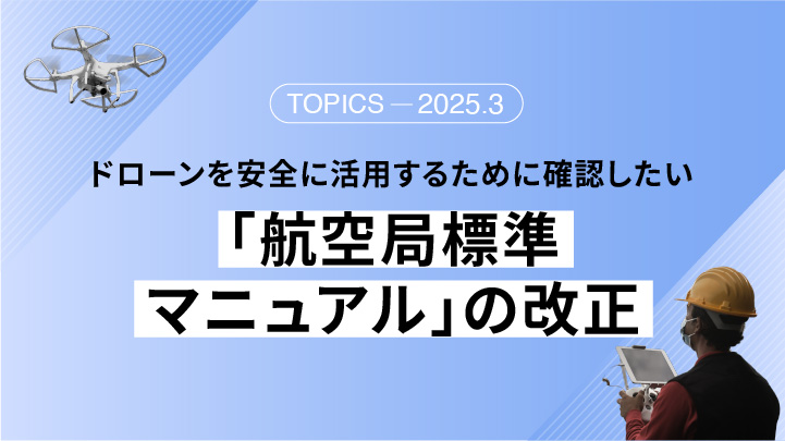 ドローンを安全に活用するために確認したい「航空局標準マニュアル」の改正