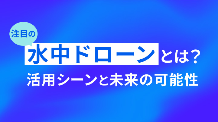 注目の「水中ドローン」とは？活用シーンと未来の可能性